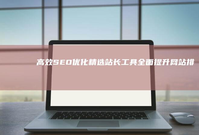 高效SEO优化：精选站长工具全面提升网站排名