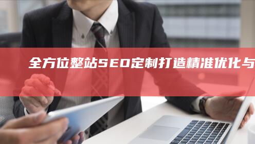 全方位整站SEO定制：打造精准优化与高效排名策略