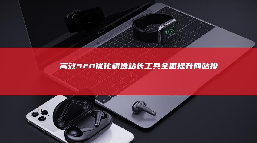 高效SEO优化：精选站长工具全面提升网站排名